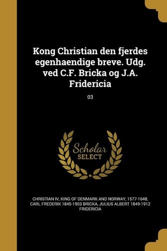 Kong Christian Den Fjerdes Egenhaendige Breve. Udg. Ved C. F. Bricka Og J. A. Fridericia; 03
