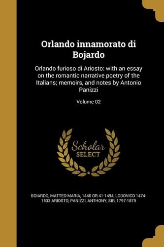 Orlando Innamorato Di Bojardo Orlando Furioso Di Ariosto: With an Essay on the Romantic Narrative Poetry of the Italians; Memoirs, and Notes by Antonio Panizzi; Volume 02