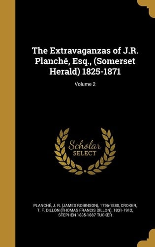 The Extravaganzas of J. R. Planche, Esq. , (Somerset Herald) 1825-1871; Volume 2