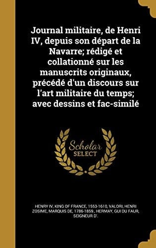 Journal Militaire, de Henri IV, Depuis Son Depart de La Navarre; Redige Et Collationne Sur Les Manuscrits Originaux, Precede D'Un Discours Sur L'Art Militaire Du Temps; Avec Dessins Et Fac-Simile