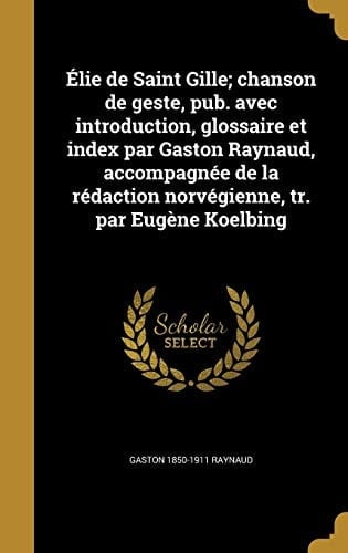 Élie de Saint Gille; chanson de geste, pub. avec introduction, glossaire et index par Gaston Raynaud, accompagnée de la rédaction norvégienne, tr. par Eugène Koelbing
