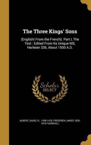 The Three Kings' Sons (Englisht From the French). Part I, The Text: Edited From Its Unique MS, Harleian 326, About 1500 A.D.