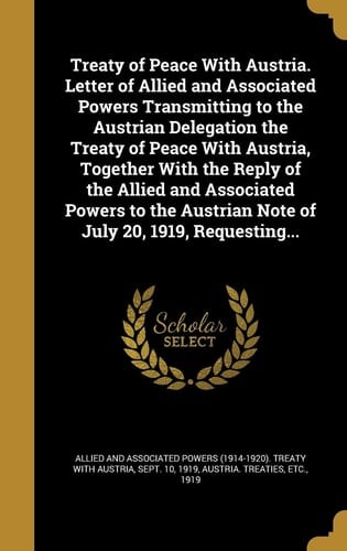 Treaty of Peace With Austria. Letter of Allied and Associated Powers Transmitting to the Austrian Delegation the Treaty of Peace With Austria, Together With the Reply of the Allied and Associated Powers to the Austrian Note of July 20, 1919, Requesting...