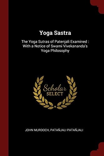 Yoga Sastra The Yoga Sutras of Patenjali Examined: With a Notice of Swami Vivekananda's Yoga Philosophy