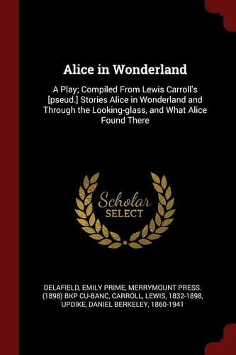 Alice in Wonderland A Play; Compiled from Lewis Carroll's [Pseud. ] Stories Alice in Wonderland and Through the Looking-Glass, and What Alice Found There