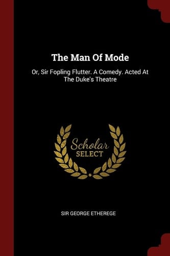 The Man Of Mode Or, Sir Fopling Flutter. A Comedy. Acted At The Duke's Theatre