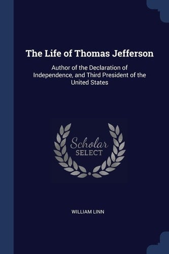 The Life of Thomas Jefferson Author of the Declaration of Independence, and Third President of the United States