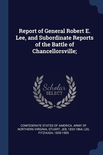 Report of General Robert E. Lee, and Subordinate Reports of the Battle of Chancellorsville;