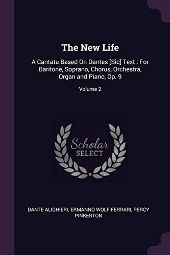 The New Life A Cantata Based On Dantes [Sic] Text: For Baritone, Soprano, Chorus, Orchestra, Organ and Piano, Op. 9; Volume 2