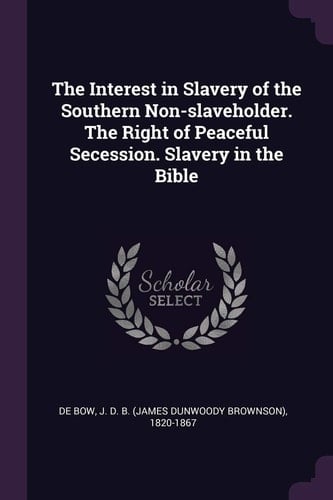 The Interest in Slavery of the Southern Non-Slaveholder. the Right of Peaceful Secession. Slavery in the Bible