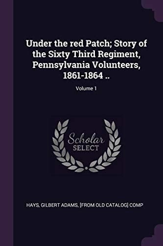 Under the Red Patch; Story of the Sixty Third Regiment, Pennsylvania Volunteers, 1861-1864 . . ; Volume 1