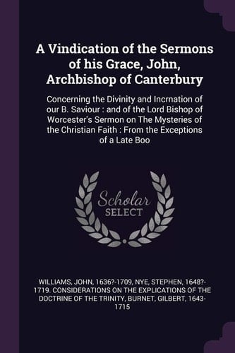 A Vindication of the Sermons of His Grace, John, Archbishop of Canterbury Concerning the Divinity and Incrnation of Our B. Saviour: and of the Lord Bishop of Worcester's Sermon on The Mysteries of the Christian Faith: From the Exceptions of a Late Boo