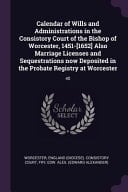 Calendar of Wills and Administrations in the Consistory Court of the Bishop of Worcester, 1451-[1652] Also Marriage Licenses and Sequestrations Now Deposited in the Probate Registry at Worcester 40