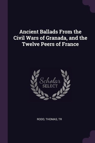 Ancient Ballads From the Civil Wars of Granada, and the Twelve Peers of France