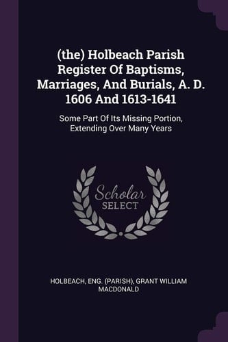 (the) Holbeach Parish Register Of Baptisms, Marriages, And Burials, A. D. 1606 And 1613-1641 Some Part Of Its Missing Portion, Extending Over Many Years