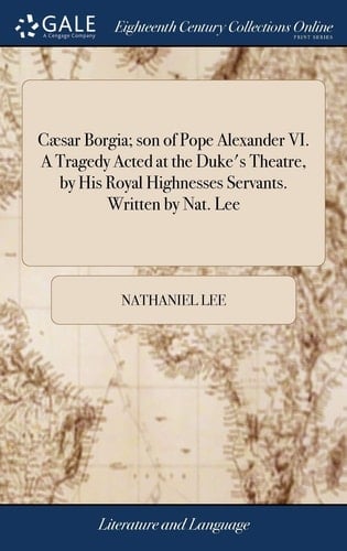 Cæsar Borgia; Son of Pope Alexander VI. a Tragedy Acted at the Duke's Theatre, by His Royal Highnesses Servants. Written by Nat. Lee