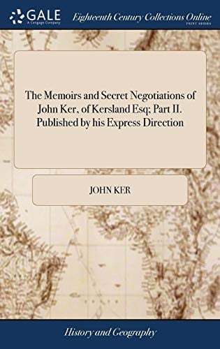 The Memoirs and Secret Negotiations of John Ker, of Kersland Esq; Part II. Published by his Express Direction