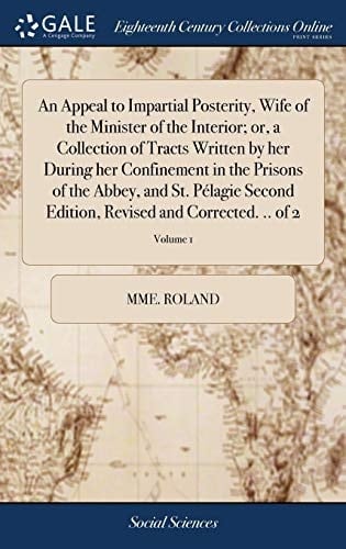 An Appeal to Impartial Posterity, Wife of the Minister of the Interior; or, a Collection of Tracts Written by her During her Confinement in the ... Revised and Corrected. .. of 2; Volume 1