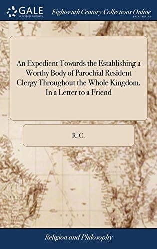 An Expedient Towards the Establishing a Worthy Body of Parochial Resident Clergy Throughout the Whole Kingdom. in a Letter to a Friend