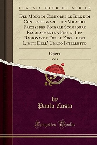 del Modo Di Comporre Le Idee E Di Contrassegnarle Con Vocaboli Precisi Per Poterle Scomporre Regolarmente a Fine Di Ben Ragionare E Delle Forze E Dei Limiti Dell' Umano Intelletto, Vol. 1 Opera (Classic Reprint)