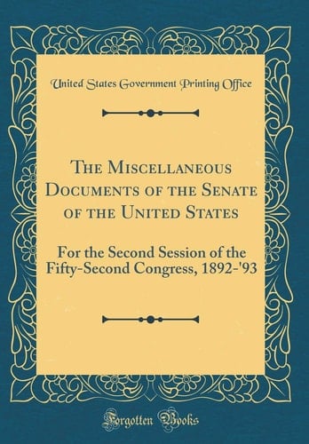 The Miscellaneous Documents of the Senate of the United States For the Second Session of the Fifty-Second Congress, 1892-'93 (Classic Reprint)