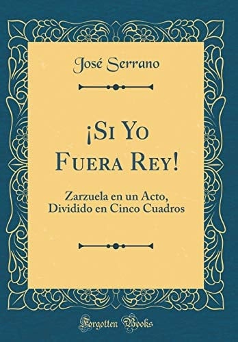 ¡si Yo Fuera Rey! Zarzuela En Un Acto, Dividido En Cinco Cuadros (Classic Reprint)