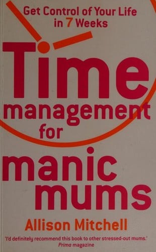 Time Management For Manic Mums Get Control Of Your Life In 7 Weeks