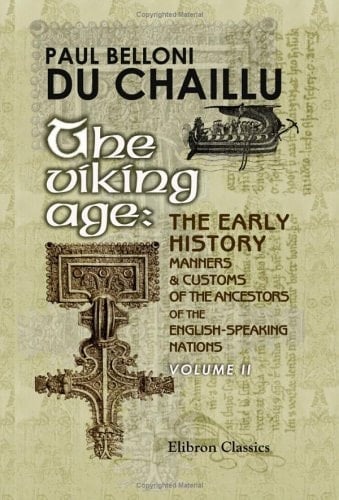 The Viking Age The Early History, Manners, and Customs of the Ancestors of the English-Speaking Nations: Illustrated from the Antiquities Discovered in Mounds, Cairns, and Bogs As Well As from the Ancient Sagas and Eddas, Volume II