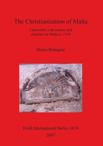The Christianisation of Malta: Catacombs, Cult Centres and Churches in Malta to 1530 (British Archaeological Reports British Series)