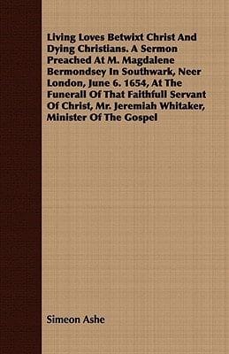 Living Loves Betwixt Christ and Dying Christians. a Sermon Preached at M. Magdalene Bermondsey in Southwark, Neer London, June 6. 1654, at the Funeral
