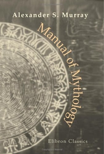 Manual of Mythology Greek and Roman, Norse, and Old German, Hindoo and Egyptian Mythology