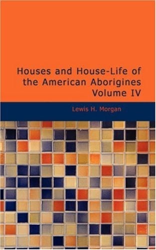 Houses and House-Life of the American Aborigines, Volume IV