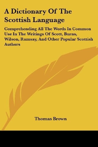 A Dictionary of the Scottish Language: Comprehending All the Words in Common Use in the Writings of Scott, Burns, Wilson, Ramsay, and Other Popular