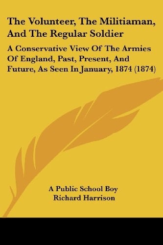 The Volunteer, The Militiaman, And The Regular Soldier: A Conservative View Of The Armies Of England, Past, Present, And Future, As Seen In January, 1874 (1874)