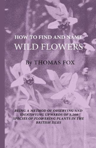 How to Find and Name Wild Flowers - Being a New Method of Observing and Identifying Upwards of 1,200 Species of Flowering Plants in the British Isles