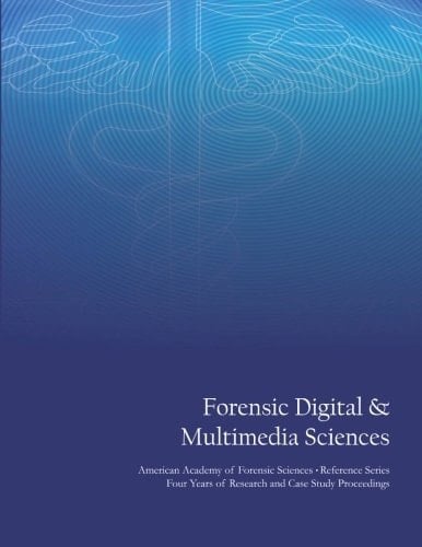 Forensic Digital and Multimedia Sciences American Academy of Forensic Sciences Reference Series - Four Years of Research and Case Study Proceedings