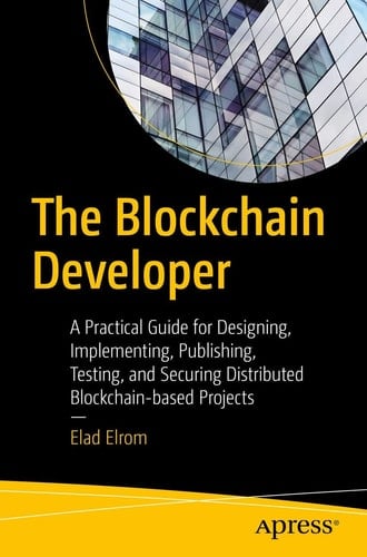 The Blockchain Developer A Practical Guide for Designing, Implementing, Publishing, Testing, and Securing Distributed Blockchain-based Projects