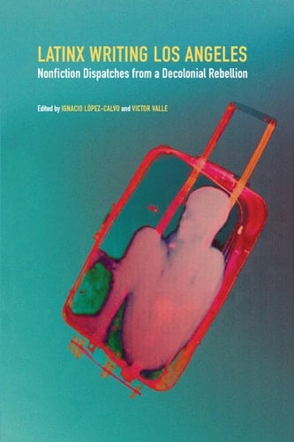 Latinx Writing Los Angeles Nonfiction Dispatches from a Decolonial Rebellion