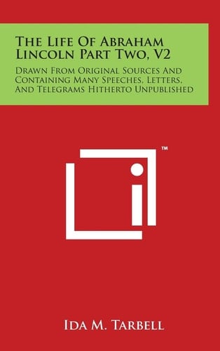 The Life of Abraham Lincoln Part Two, V2 Drawn from Original Sources and Containing Many Speeches, Letters, and Telegrams Hitherto Unpublished