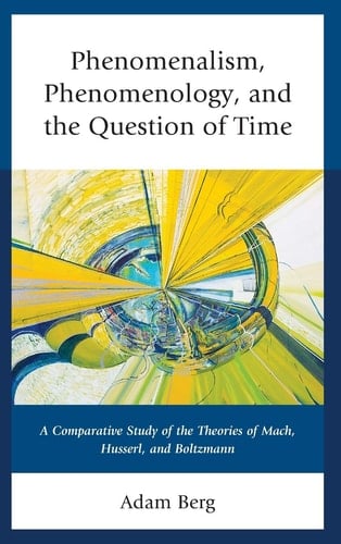 Phenomenalism, Phenomenology, and the Question of Time A Comparative Study of the Theories of Mach, Husserl, and Boltzmann