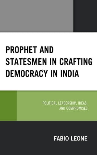 Prophet and Statesmen in Crafting Democracy in India Political Leadership, Ideas, and Compromises