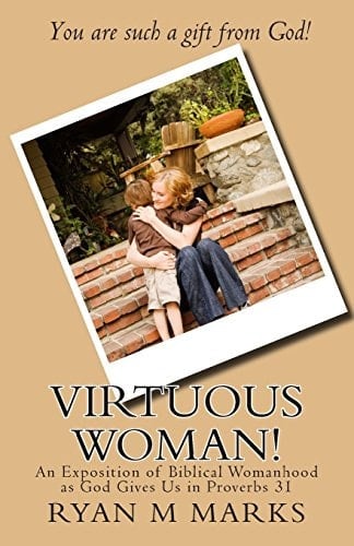 Virtuous Woman! An Exposition of Biblical Womanhood As God Gives Us in Proverbs 31