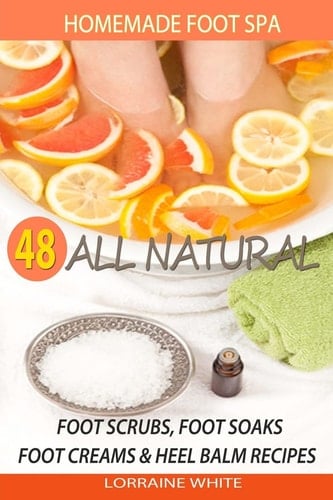 Homemade Foot Spa : 48 All Natural Foot Scrubs, Foot Soaks, Foot Creams and Heel Balm Recipes For Tired Feet, Dry Skin, Foot Odor and Other Foot Problems