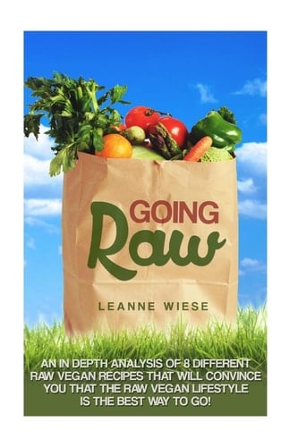 Going Raw An In-Depth Analysis of 8 Different Raw Vegan Recipes That Will Convince You That The Raw Vegan Lifestyle is The Best Way To Go