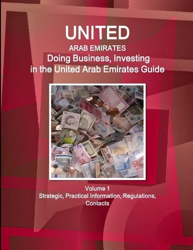 United Arab Emirates Doing Business, Investing in the United Arab Emirates Guide Volume 1 Strategic, Practical Information, Regulations, Contacts
