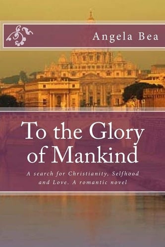 To the Glory of Mankind A Search for Christianity, Selfhood and Love. a Romantic Novel