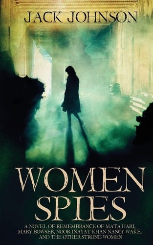 Women Spies A Novel of Remembrance of Mata Hari, Mary Bowser, Noor Inayat Khan, Nancy Wake and Other Strong Women of History