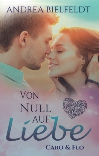 Von Null Auf Liebe - Caro and Flo Eine Romantisch Moderne Geschichte Mit Viel Liebe und Humor