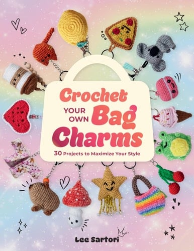 Crochet Your Own Bag Charms: 30 Projects to Maximize Your Style