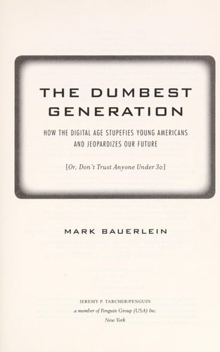 dumbest generation: how the digital age stupefies young Americans and jeopardizes our future (or, don't trust anyone under 30)